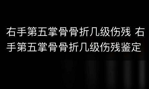 右手第五掌骨骨折几级伤残 右手第五掌骨骨折几级伤残鉴定