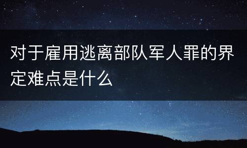 对于雇用逃离部队军人罪的界定难点是什么