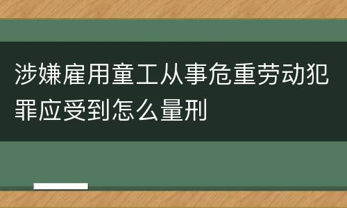 涉嫌雇用童工从事危重劳动犯罪应受到怎么量刑