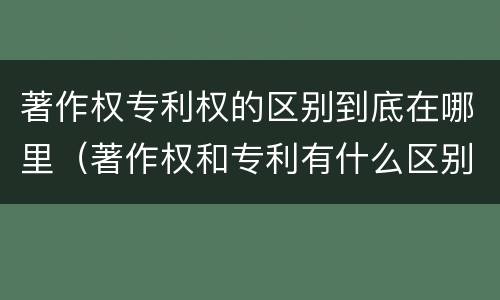 著作权专利权的区别到底在哪里（著作权和专利有什么区别）