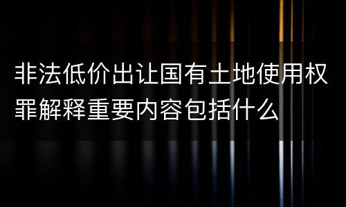 非法低价出让国有土地使用权罪解释重要内容包括什么