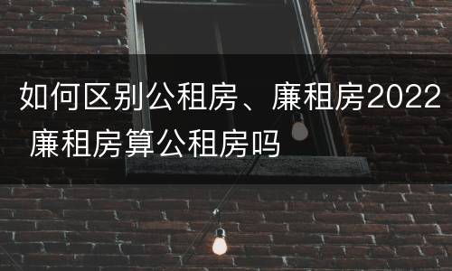 如何区别公租房、廉租房2022 廉租房算公租房吗