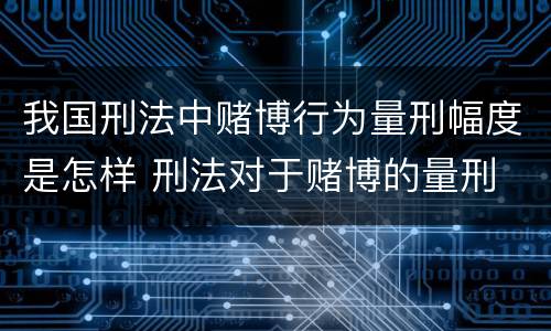 我国刑法中赌博行为量刑幅度是怎样 刑法对于赌博的量刑