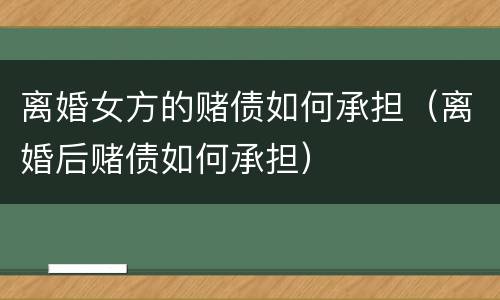 离婚女方的赌债如何承担（离婚后赌债如何承担）