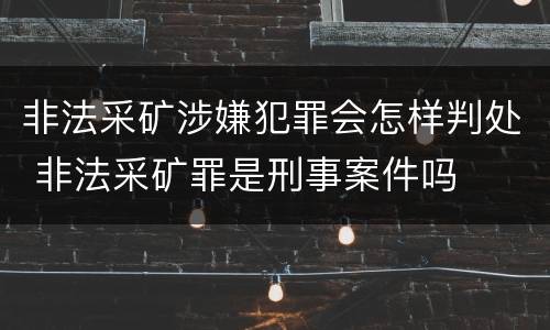 非法采矿涉嫌犯罪会怎样判处 非法采矿罪是刑事案件吗