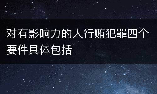 对有影响力的人行贿犯罪四个要件具体包括