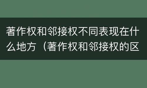 著作权和邻接权不同表现在什么地方（著作权和邻接权的区别与联系）