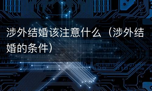 涉外结婚该注意什么（涉外结婚的条件）