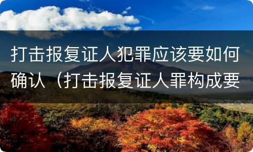 打击报复证人犯罪应该要如何确认（打击报复证人罪构成要件）