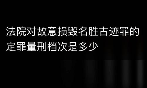法院对故意损毁名胜古迹罪的定罪量刑档次是多少