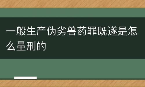 一般生产伪劣兽药罪既遂是怎么量刑的