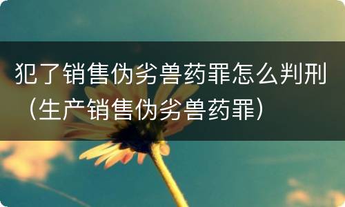犯了销售伪劣兽药罪怎么判刑（生产销售伪劣兽药罪）