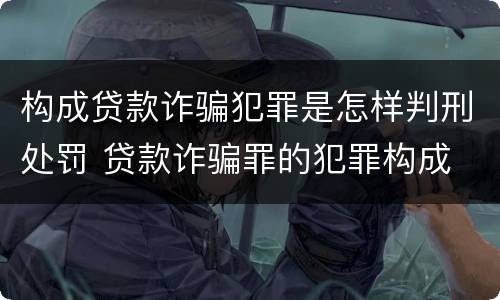 构成贷款诈骗犯罪是怎样判刑处罚 贷款诈骗罪的犯罪构成