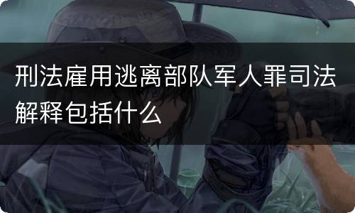刑法雇用逃离部队军人罪司法解释包括什么