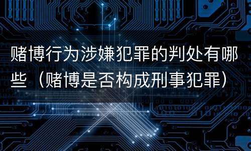 赌博行为涉嫌犯罪的判处有哪些（赌博是否构成刑事犯罪）