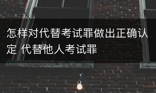 怎样对代替考试罪做出正确认定 代替他人考试罪