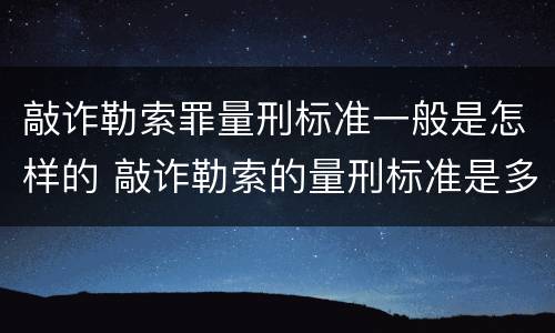 敲诈勒索罪量刑标准一般是怎样的 敲诈勒索的量刑标准是多少
