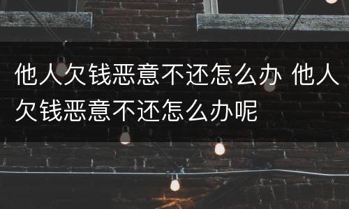 他人欠钱恶意不还怎么办 他人欠钱恶意不还怎么办呢