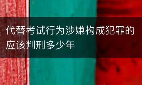 代替考试行为涉嫌构成犯罪的应该判刑多少年