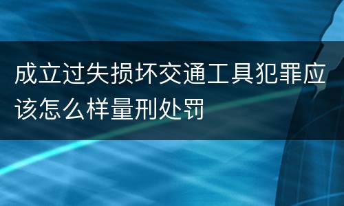 成立过失损坏交通工具犯罪应该怎么样量刑处罚