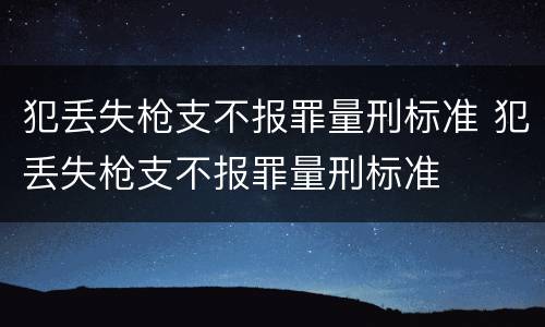 犯丢失枪支不报罪量刑标准 犯丢失枪支不报罪量刑标准
