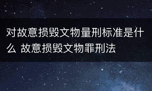 对故意损毁文物量刑标准是什么 故意损毁文物罪刑法