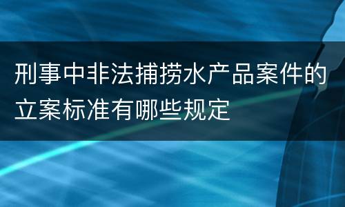 刑事中非法捕捞水产品案件的立案标准有哪些规定
