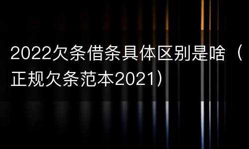 2022欠条借条具体区别是啥（正规欠条范本2021）