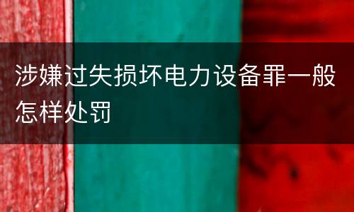 涉嫌过失损坏电力设备罪一般怎样处罚