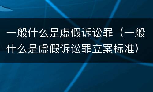 一般什么是虚假诉讼罪（一般什么是虚假诉讼罪立案标准）