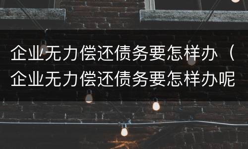 企业无力偿还债务要怎样办（企业无力偿还债务要怎样办呢）