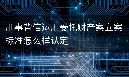 刑事背信运用受托财产案立案标准怎么样认定