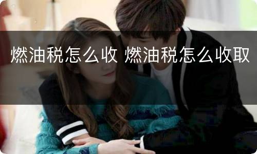 燃油税怎么收 燃油税怎么收取