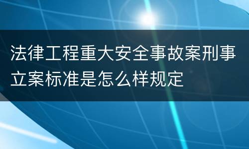 法律工程重大安全事故案刑事立案标准是怎么样规定