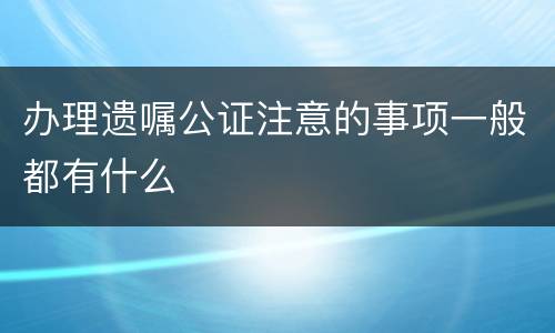 办理遗嘱公证注意的事项一般都有什么