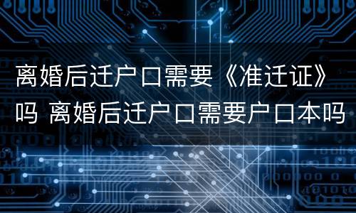 离婚后迁户口需要《准迁证》吗 离婚后迁户口需要户口本吗?