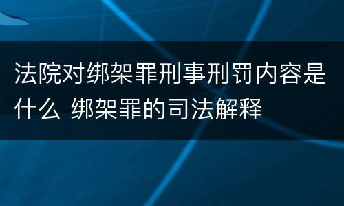 法院对绑架罪刑事刑罚内容是什么 绑架罪的司法解释