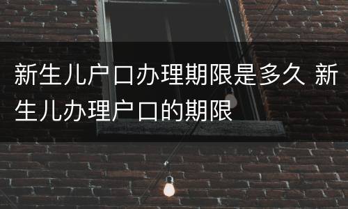 新生儿户口办理期限是多久 新生儿办理户口的期限
