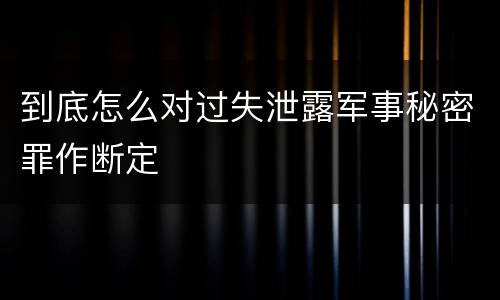 到底怎么对过失泄露军事秘密罪作断定