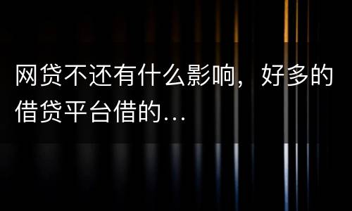 网贷不还有什么影响，好多的借贷平台借的…