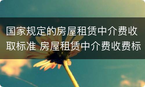国家规定的房屋租赁中介费收取标准 房屋租赁中介费收费标准法律规定