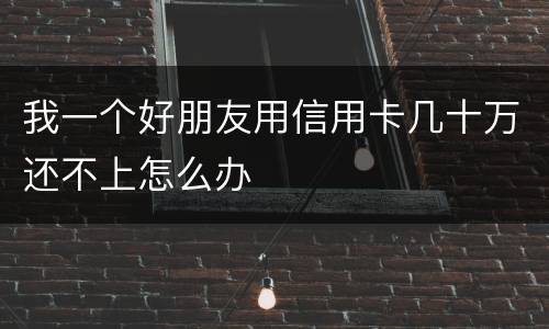 我一个好朋友用信用卡几十万还不上怎么办