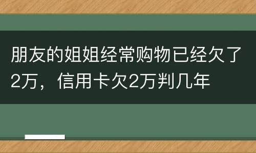 朋友的姐姐经常购物已经欠了2万，信用卡欠2万判几年