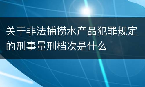 关于非法捕捞水产品犯罪规定的刑事量刑档次是什么