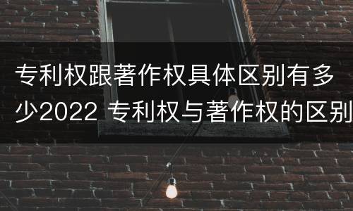 专利权跟著作权具体区别有多少2022 专利权与著作权的区别