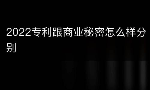 2022专利跟商业秘密怎么样分别