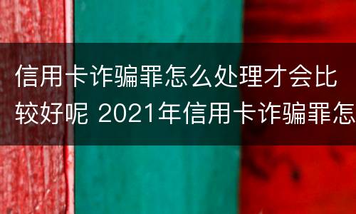 信用卡诈骗罪怎么处理才会比较好呢 2021年信用卡诈骗罪怎么认定