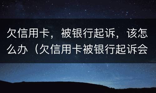 欠信用卡，被银行起诉，该怎么办（欠信用卡被银行起诉会怎么样）