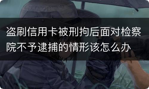 盗刷信用卡被刑拘后面对检察院不予逮捕的情形该怎么办