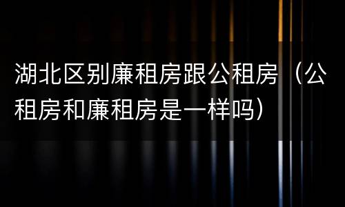 湖北区别廉租房跟公租房（公租房和廉租房是一样吗）